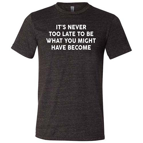 It's Never Too Late To Be What You Might Have Become Shirt Unisex - Image 4