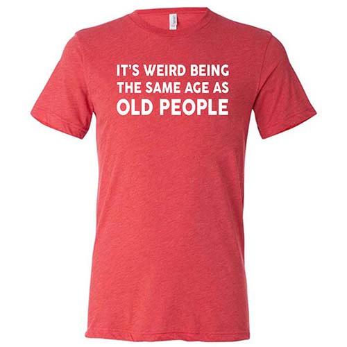 It's Weird Being The Same Age As Old People Shirt Unisex - Image 3