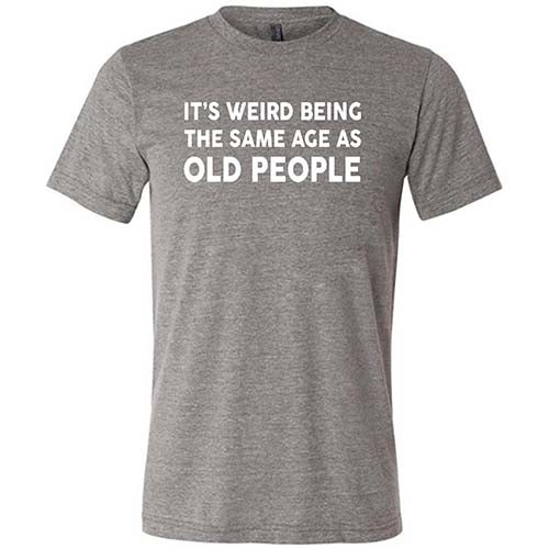 It's Weird Being The Same Age As Old People Shirt Unisex - Image 7